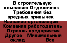В строительную компанию Отделочник. Требования:без вредных привычек › Название организации ­ Компания-работодатель › Отрасль предприятия ­ Другое › Минимальный оклад ­ 45 000 - Все города Работа » Вакансии   . Мордовия респ.
